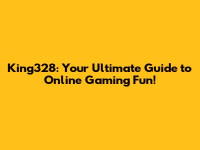King328: Your Ultimate Guide to Online Gaming Fun!