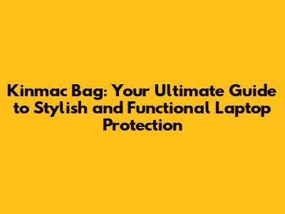 Kinmac Bag: Your Ultimate Guide to Stylish and Functional Laptop Protection