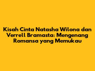 Kisah Cinta Natasha Wilona dan Verrell Bramasta: Mengenang Romansa yang Memukau