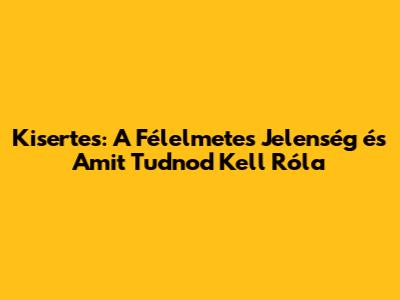 Kisertes: A Félelmetes Jelenség és Amit Tudnod Kell Róla