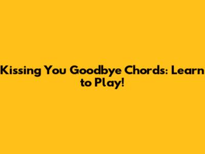 Kissing You Goodbye Chords: Learn to Play!