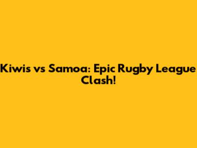 Kiwis vs Samoa: Epic Rugby League Clash!