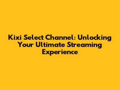 Kixi Select Channel: Unlocking Your Ultimate Streaming Experience