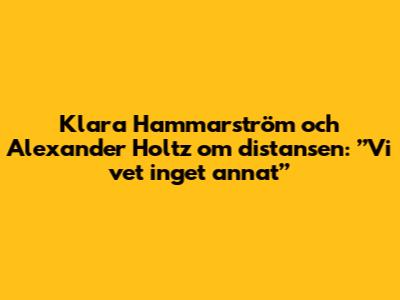 Klara Hammarström och Alexander Holtz om distansen: ”Vi vet inget annat”
