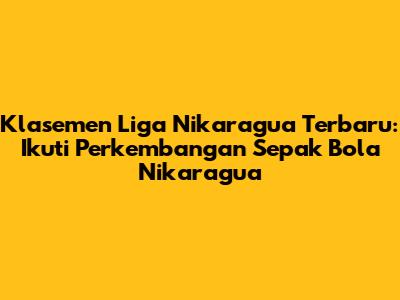 Klasemen Liga Nikaragua Terbaru: Ikuti Perkembangan Sepak Bola Nikaragua