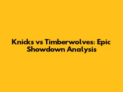 Knicks vs Timberwolves: Epic Showdown Analysis