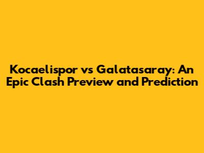 Kocaelispor vs Galatasaray: An Epic Clash Preview and Prediction