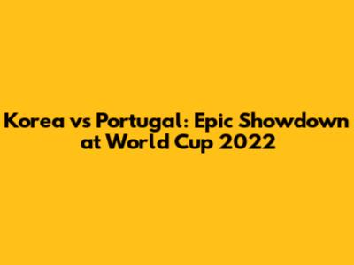 Korea vs Portugal: Epic Showdown at World Cup 2022