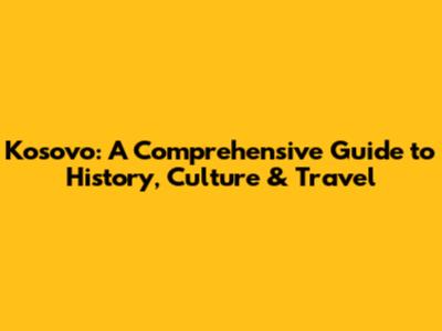 Kosovo: A Comprehensive Guide to History, Culture & Travel