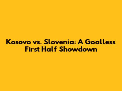 Kosovo vs. Slovenia: A Goalless First Half Showdown