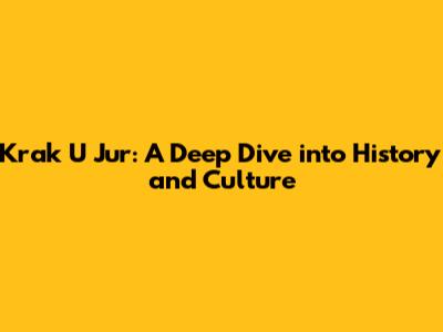 Krak U Jur: A Deep Dive into History and Culture