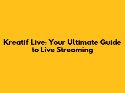 Kreatif Live: Your Ultimate Guide to Live Streaming