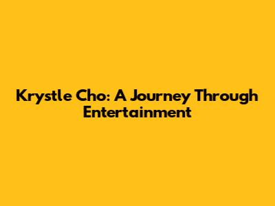 Krystle Cho: A Journey Through Entertainment