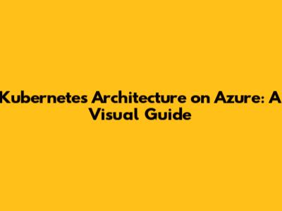 Kubernetes Architecture on Azure: A Visual Guide