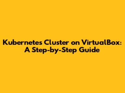 Kubernetes Cluster on VirtualBox: A Step-by-Step Guide