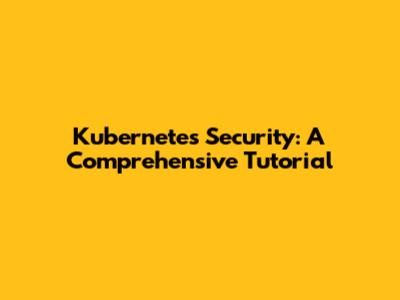 Kubernetes Security: A Comprehensive Tutorial