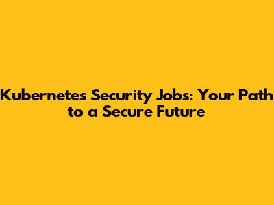 Kubernetes Security Jobs: Your Path to a Secure Future
