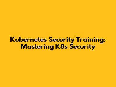 Kubernetes Security Training: Mastering K8s Security