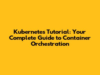 Kubernetes Tutorial: Your Complete Guide to Container Orchestration