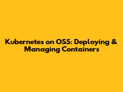 Kubernetes on OSS: Deploying & Managing Containers