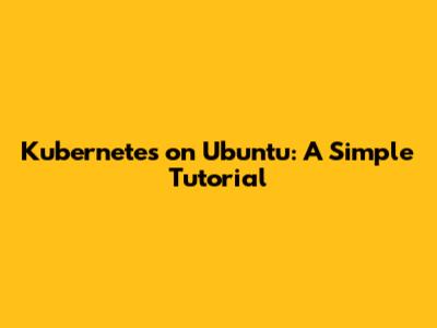 Kubernetes on Ubuntu: A Simple Tutorial