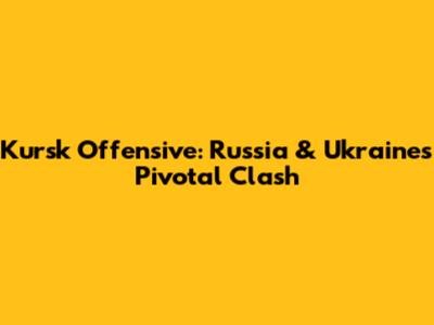Kursk Offensive: Russia & Ukraine's Pivotal Clash
