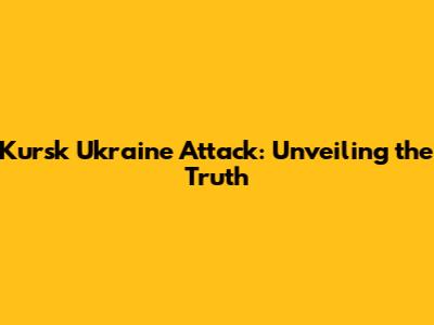 Kursk Ukraine Attack: Unveiling the Truth
