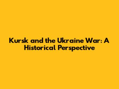 Kursk and the Ukraine War: A Historical Perspective