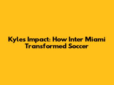 Kyle's Impact: How Inter Miami Transformed Soccer