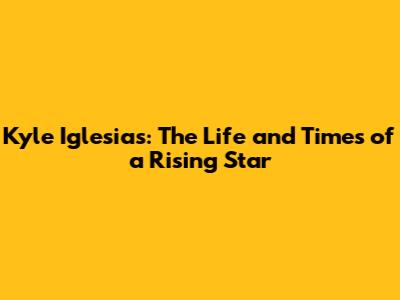 Kyle Iglesias: The Life and Times of a Rising Star