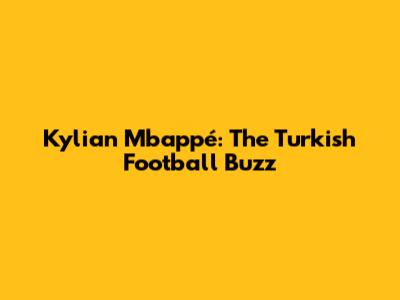 Kylian Mbappé: The Turkish Football Buzz