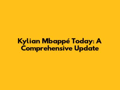 Kylian Mbappé Today: A Comprehensive Update