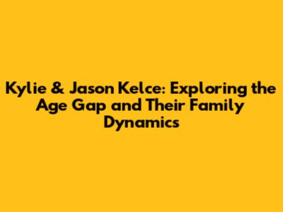 Kylie & Jason Kelce: Exploring the Age Gap and Their Family Dynamics
