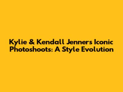 Kylie & Kendall Jenner's Iconic Photoshoots: A Style Evolution