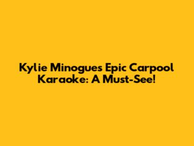 Kylie Minogue's Epic Carpool Karaoke: A Must-See!