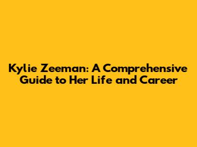 Kylie Zeeman: A Comprehensive Guide to Her Life and Career