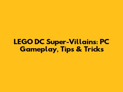 LEGO DC Super-Villains: PC Gameplay, Tips & Tricks