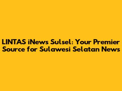 LINTAS iNews Sulsel: Your Premier Source for Sulawesi Selatan News