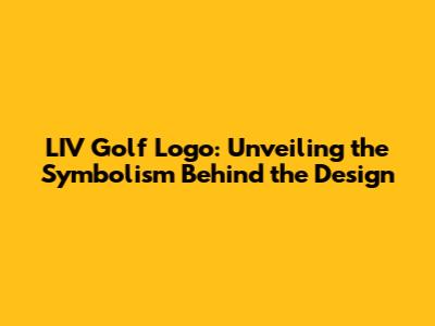 LIV Golf Logo: Unveiling the Symbolism Behind the Design