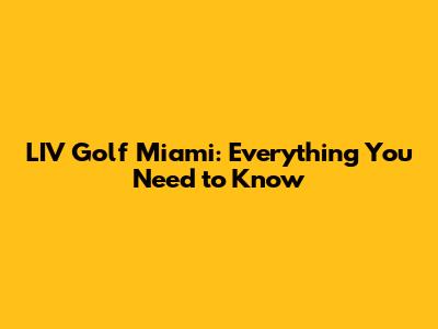 LIV Golf Miami: Everything You Need to Know