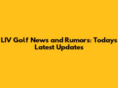 LIV Golf News and Rumors: Today's Latest Updates