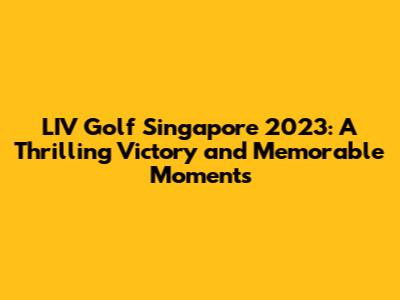 LIV Golf Singapore 2023: A Thrilling Victory and Memorable Moments