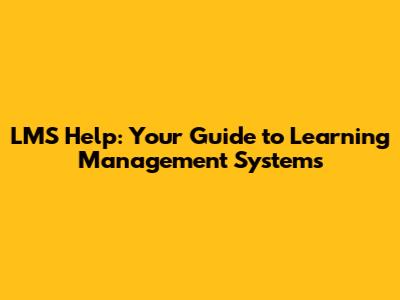 LMS Help: Your Guide to Learning Management Systems
