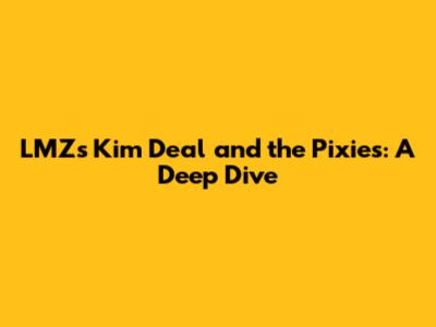 LMZ's Kim Deal and the Pixies: A Deep Dive
