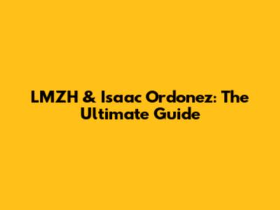 LMZH & Isaac Ordonez: The Ultimate Guide