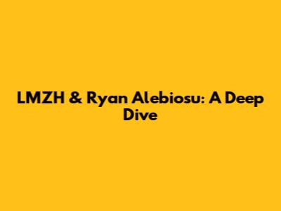 LMZH & Ryan Alebiosu: A Deep Dive