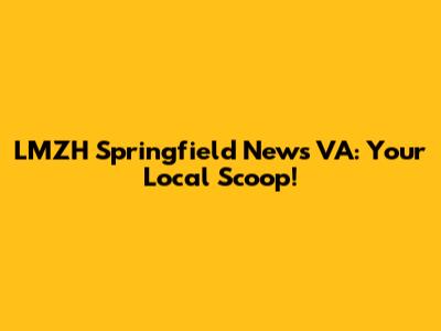 LMZH Springfield News VA: Your Local Scoop!