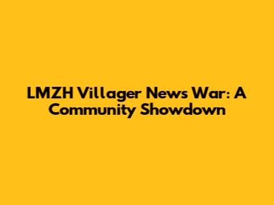 LMZH Villager News War: A Community Showdown