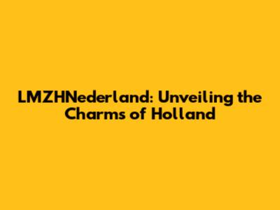 LMZHNederland: Unveiling the Charms of Holland