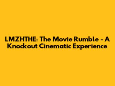 LMZHTHE: The Movie Rumble - A Knockout Cinematic Experience